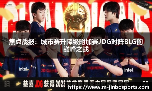 焦点战报：城市赛升降级附加赛JDG对阵BLG的巅峰之战