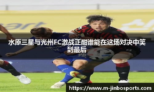 水原三星与光州FC激战正酣谁能在这场对决中笑到最后