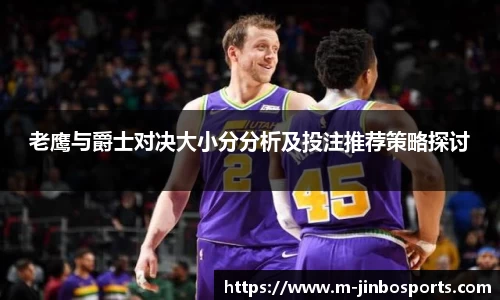 老鹰与爵士对决大小分分析及投注推荐策略探讨